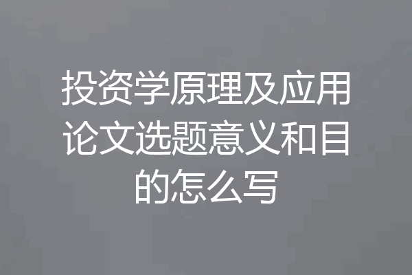 投资学原理及应用论文选题意义和目的怎么写