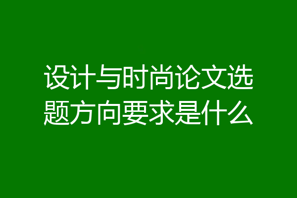 设计与时尚论文选题方向要求是什么