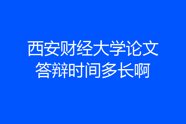 西安财经大学论文答辩时间多长啊