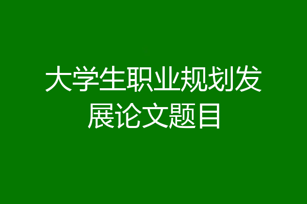 大学生职业规划发展论文题目