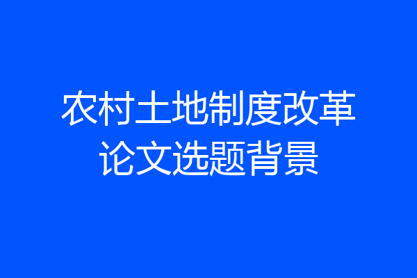 农村土地制度改革论文选题背景
