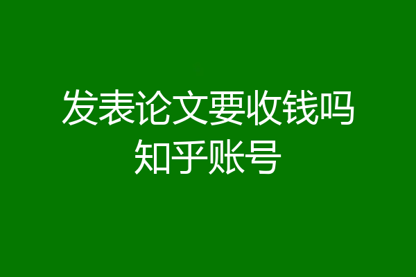 发表论文要收钱吗知乎账号