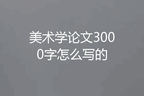 美术学论文3000字怎么写的