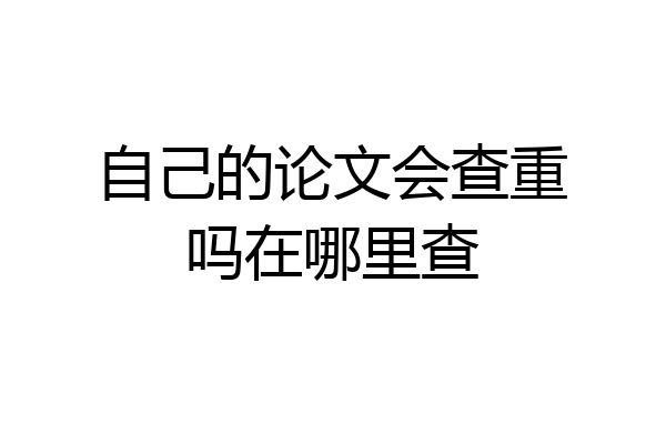 自己的论文会查重吗在哪里查