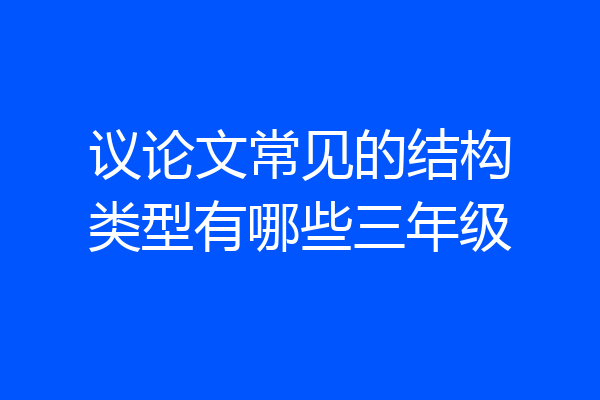 议论文常见的结构类型有哪些三年级