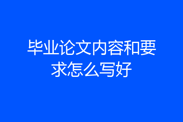 毕业论文内容和要求怎么写好