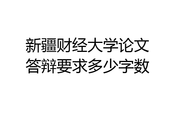 新疆财经大学论文答辩要求多少字数