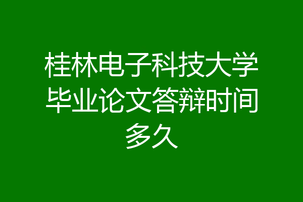 桂林电子科技大学毕业论文答辩时间多久