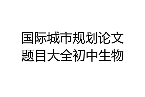 国际城市规划论文题目大全初中生物