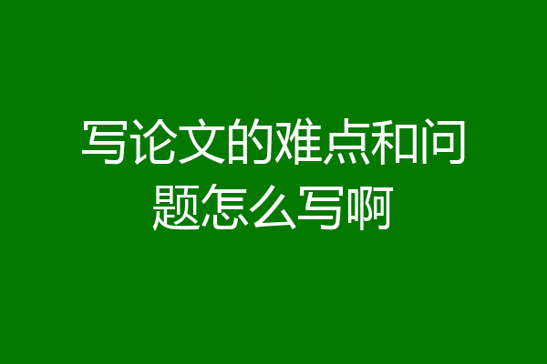 写论文的难点和问题怎么写啊