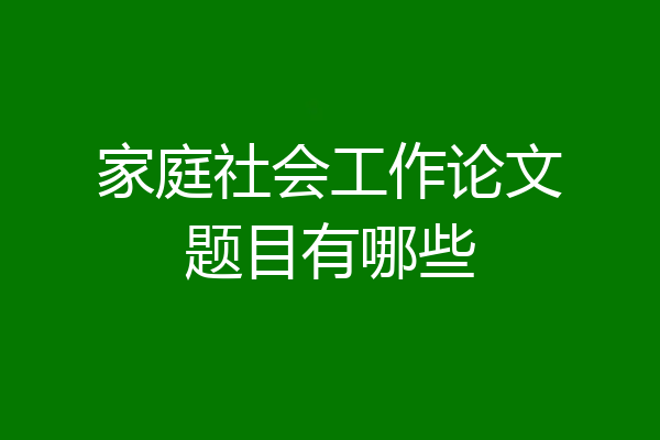 家庭社会工作论文题目有哪些