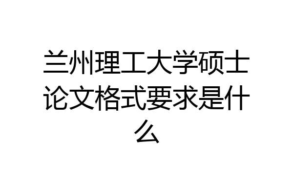 兰州理工大学硕士论文格式要求是什么