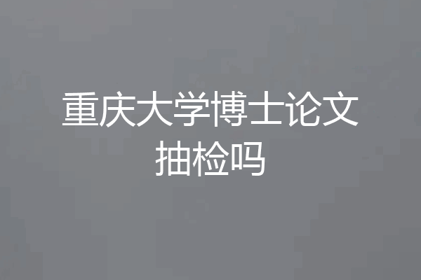 重庆大学博士论文抽检吗