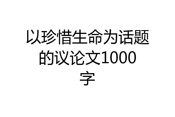 以珍惜生命为话题的议论文1000字