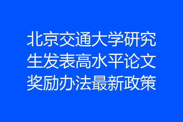 北京交通大学研究生发表高水平论文奖励办法最新政策