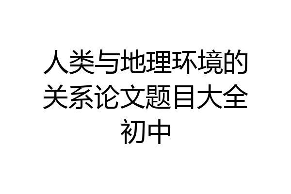 人类与地理环境的关系论文题目大全初中
