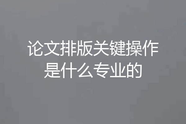 论文排版关键操作是什么专业的