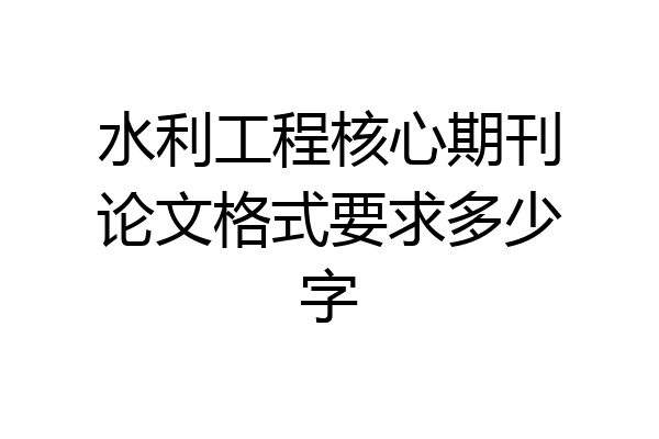 水利工程核心期刊论文格式要求多少字