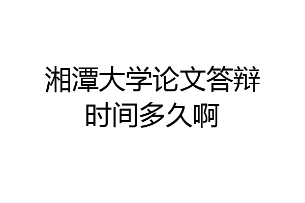 湘潭大学论文答辩时间多久啊