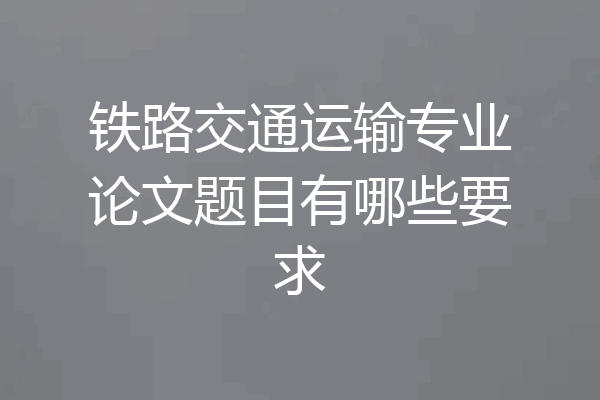 铁路交通运输专业论文题目有哪些要求