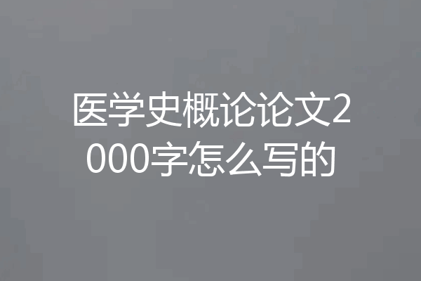 医学史概论论文2000字怎么写的