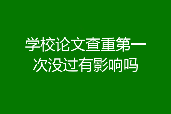学校论文查重第一次没过有影响吗