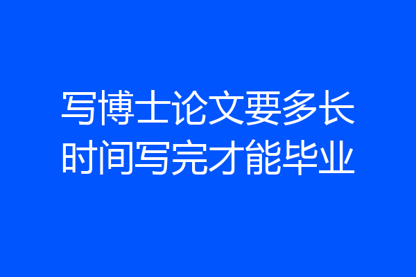 写博士论文要多长时间写完才能毕业