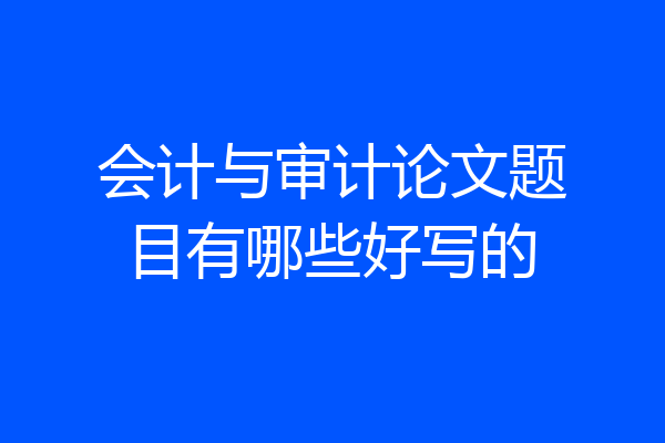 会计与审计论文题目有哪些好写的