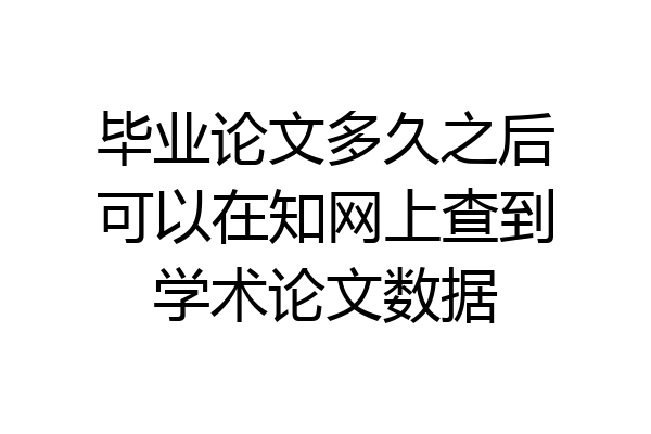 毕业论文多久之后可以在知网上查到学术论文数据