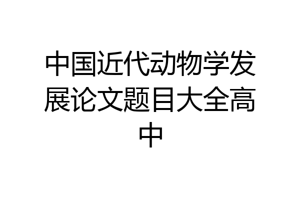 中国近代动物学发展论文题目大全高中