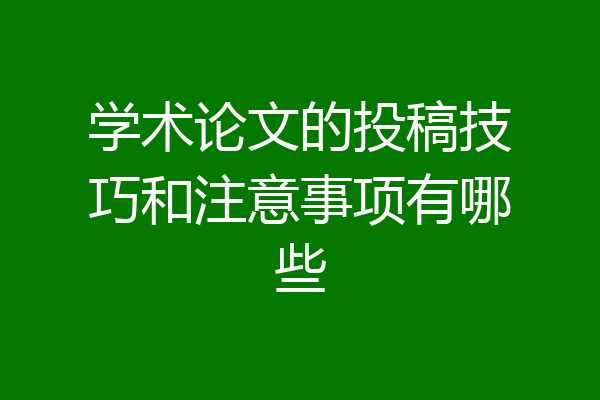学术论文的投稿技巧和注意事项有哪些