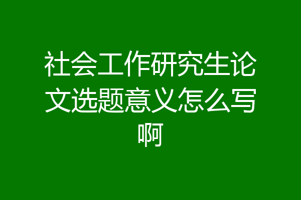 社会工作研究生论文选题意义怎么写啊