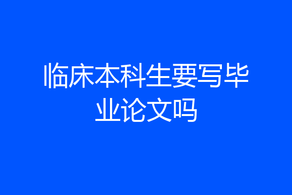 临床本科生要写毕业论文吗