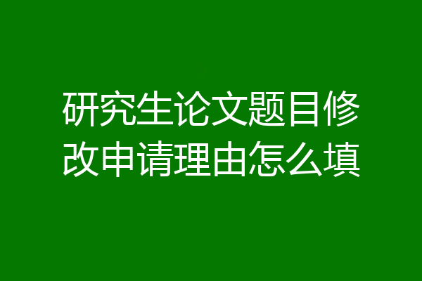 研究生论文题目修改申请理由怎么填