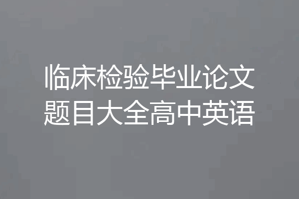 临床检验毕业论文题目大全高中英语