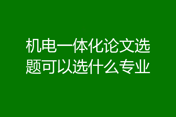 机电一体化论文选题可以选什么专业