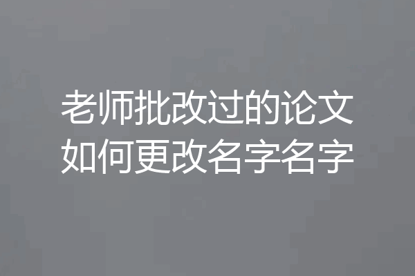 老师批改过的论文如何更改名字名字