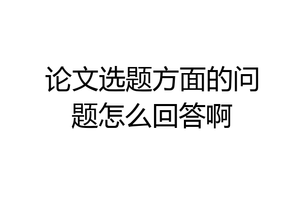 论文选题方面的问题怎么回答啊