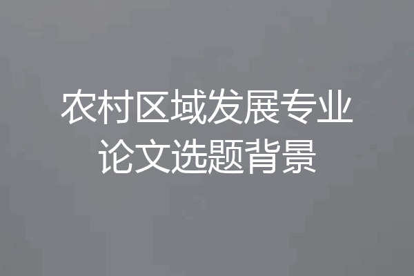 农村区域发展专业论文选题背景