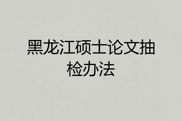 黑龙江硕士论文抽检办法