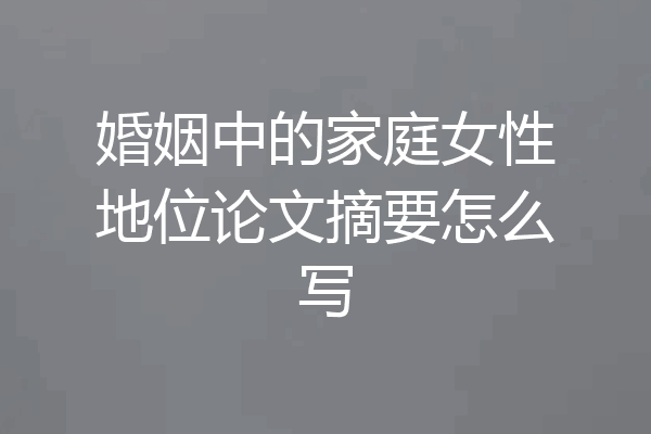 婚姻中的家庭女性地位论文摘要怎么写