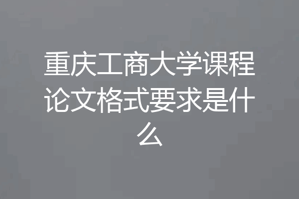 重庆工商大学课程论文格式要求是什么