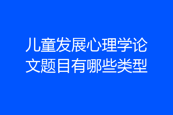 儿童发展心理学论文题目有哪些类型