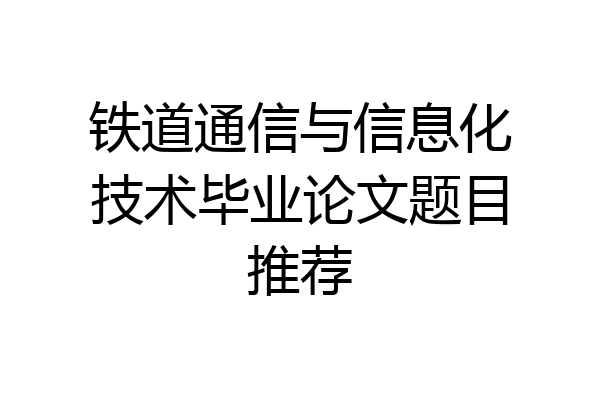 铁道通信与信息化技术毕业论文题目推荐