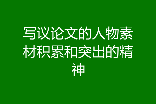 写议论文的人物素材积累和突出的精神
