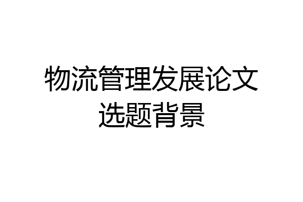 物流管理发展论文选题背景
