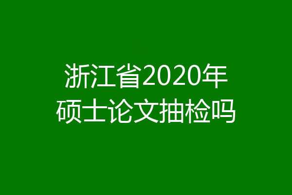 浙江省2020年硕士论文抽检吗