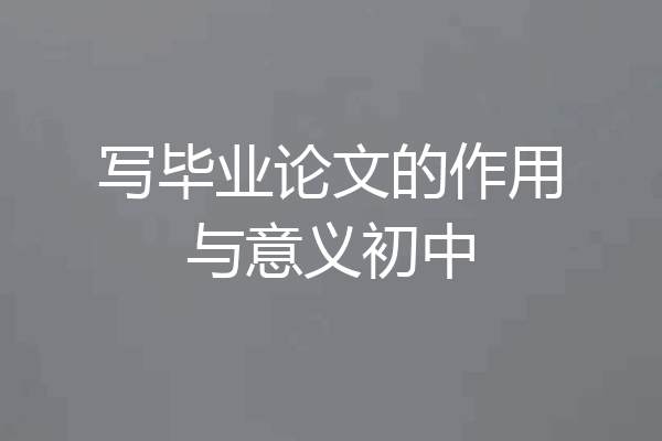 写毕业论文的作用与意义初中