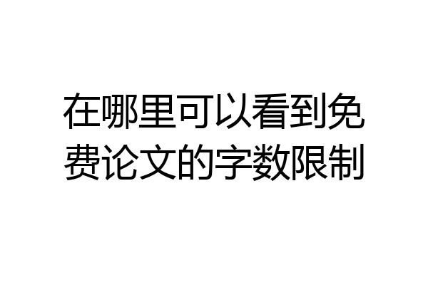 在哪里可以看到免费论文的字数限制
