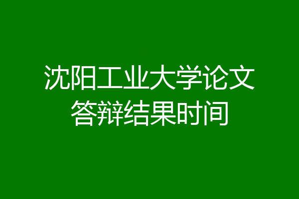 沈阳工业大学论文答辩结果时间